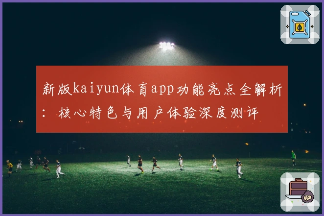 新版kaiyun体育app功能亮点全解析：核心特色与用户体验深度测评