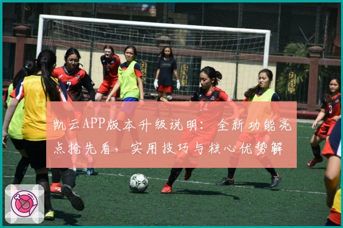 凯云APP版本升级说明：全新功能亮点抢先看，实用技巧与核心优势解析