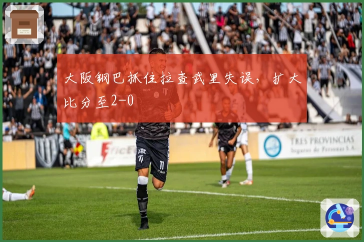 大阪钢巴抓住拉查武里失误，扩大比分至2-0