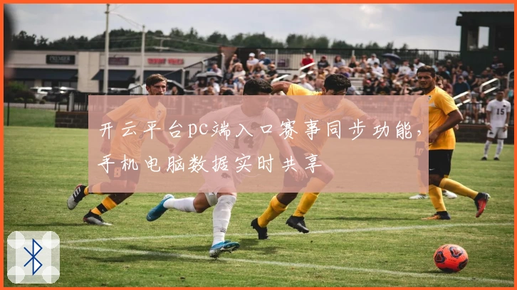 开云平台pc端入口赛事同步功能，手机电脑数据实时共享
