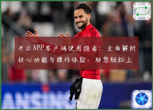 开云APP客户端使用指南：全面解析核心功能与操作体验，助您轻松上手