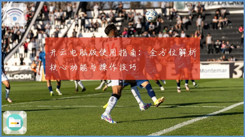 开云电脑版使用指南：全方位解析核心功能与操作技巧
