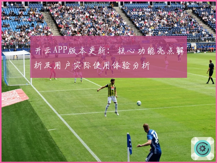 开云APP版本更新：核心功能亮点解析及用户实际使用体验分析