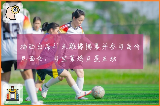 梅西出席21米雕像揭幕并参与高价见面会，与宝莱坞巨星互动