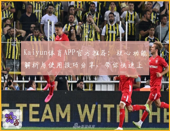 Kaiyun体育APP官方推荐：核心功能解析与使用技巧分享，带你快速上手体验全面升级魅力