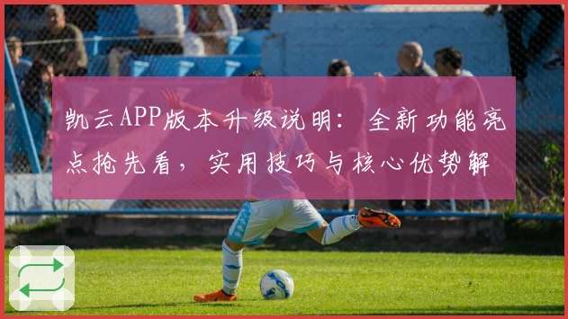 凯云APP版本升级说明：全新功能亮点抢先看，实用技巧与核心优势解析