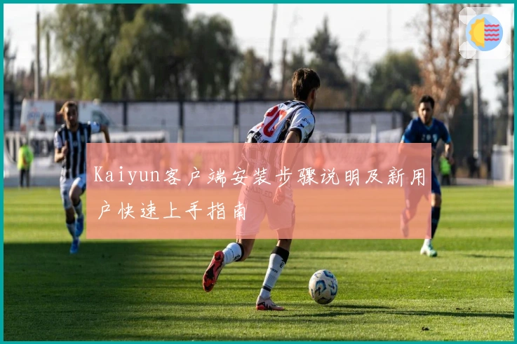 Kaiyun客户端安装步骤说明及新用户快速上手指南