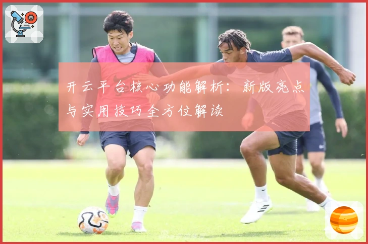 开云平台核心功能解析：新版亮点与实用技巧全方位解读