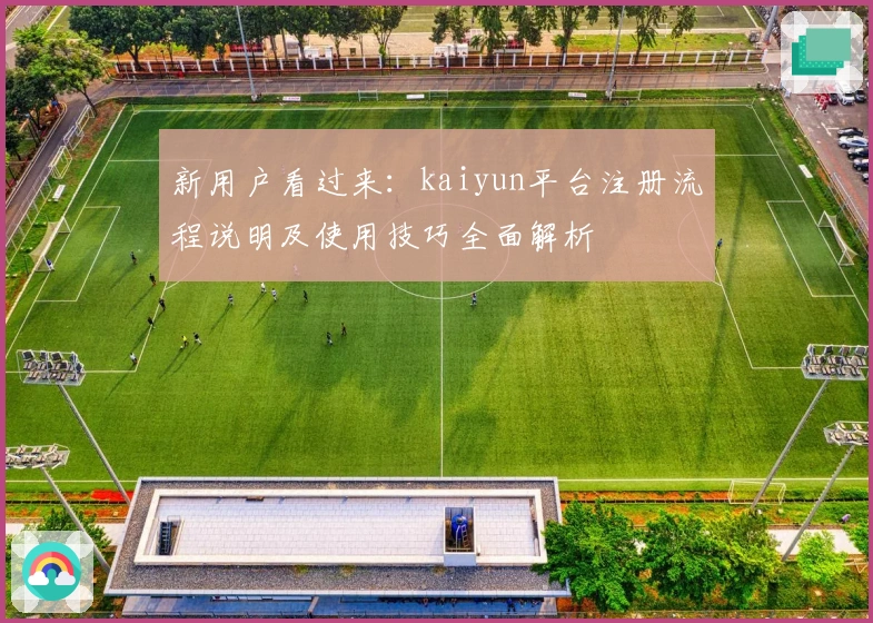 新用户看过来：kaiyun平台注册流程说明及使用技巧全面解析