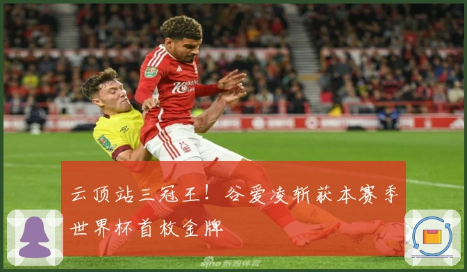 云顶站三冠王！谷爱凌斩获本赛季世界杯首枚金牌