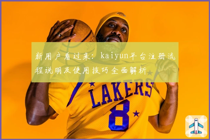 新用户看过来：kaiyun平台注册流程说明及使用技巧全面解析
