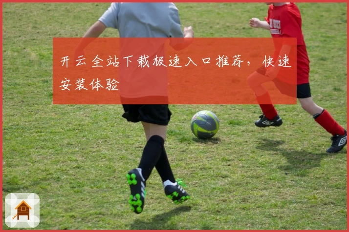 开云全站下载极速入口推荐，快速安装体验