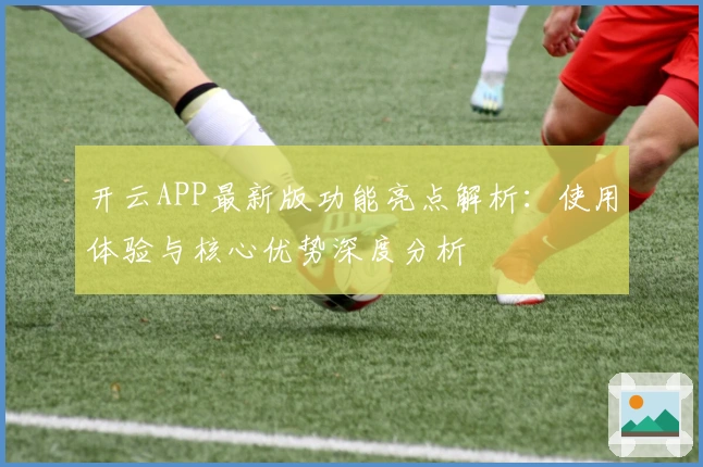 开云APP最新版功能亮点解析：使用体验与核心优势深度分析