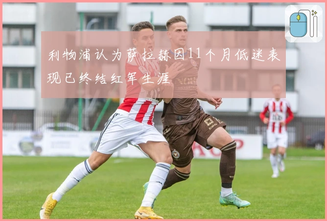 利物浦认为萨拉赫因11个月低迷表现已终结红军生涯