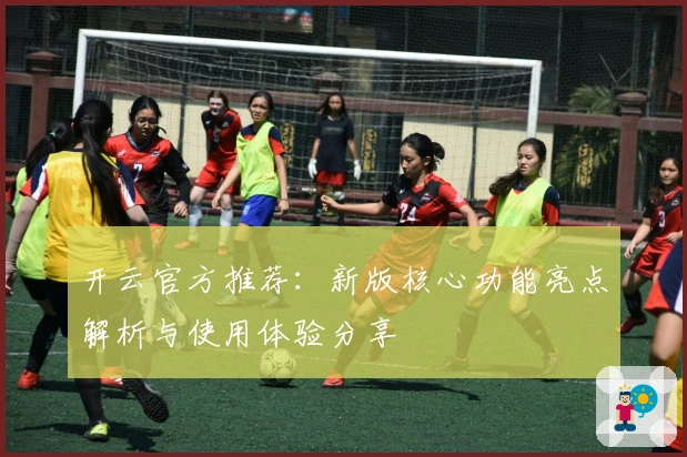 开云官方推荐:新版核心功能亮点解析与使用体验分享