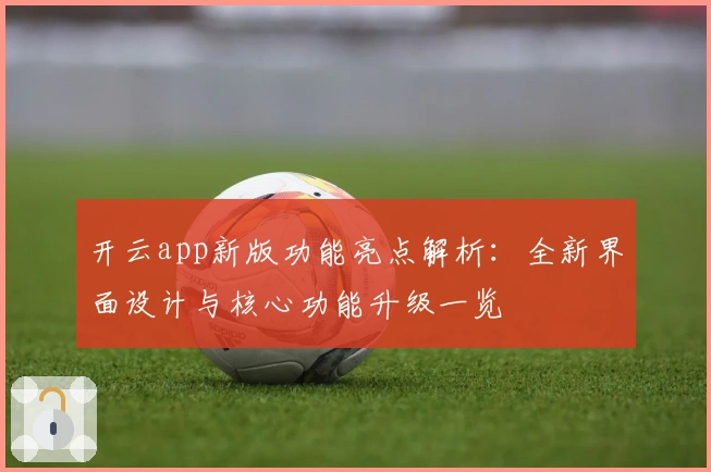 开云app新版功能亮点解析：全新界面设计与核心功能升级一览