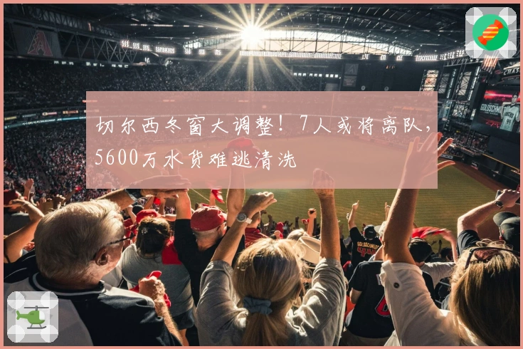 切尔西冬窗大调整！7人或将离队，5600万水货难逃清洗