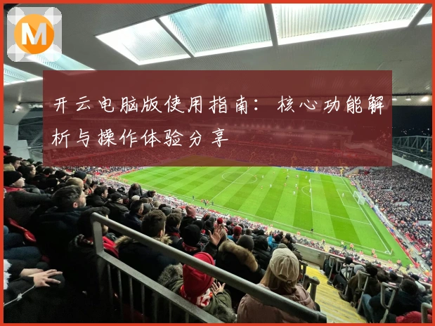 开云电脑版使用指南：核心功能解析与操作体验分享