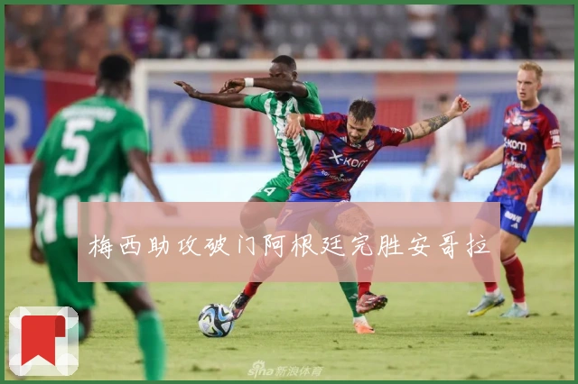 梅西助攻破门阿根廷完胜安哥拉