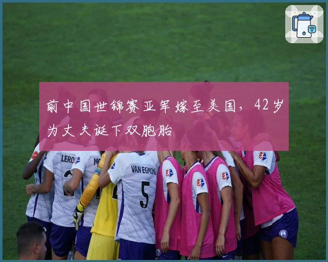 前中国世锦赛亚军嫁至美国，42岁为丈夫诞下双胞胎