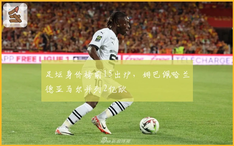 足坛身价榜前15出炉，姆巴佩哈兰德亚马尔并列2亿欧