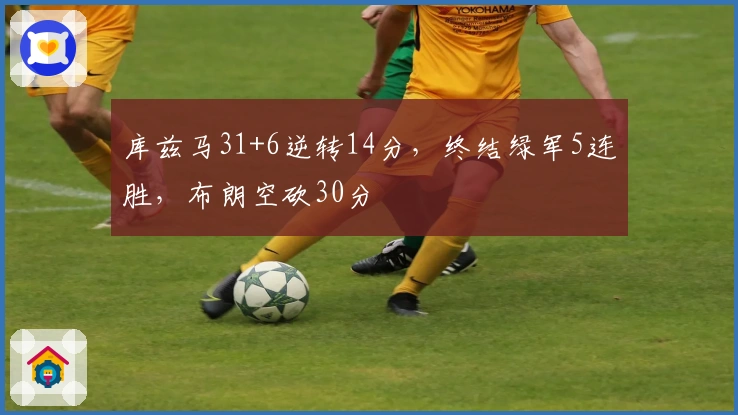 库兹马31+6逆转14分，终结绿军5连胜，布朗空砍30分