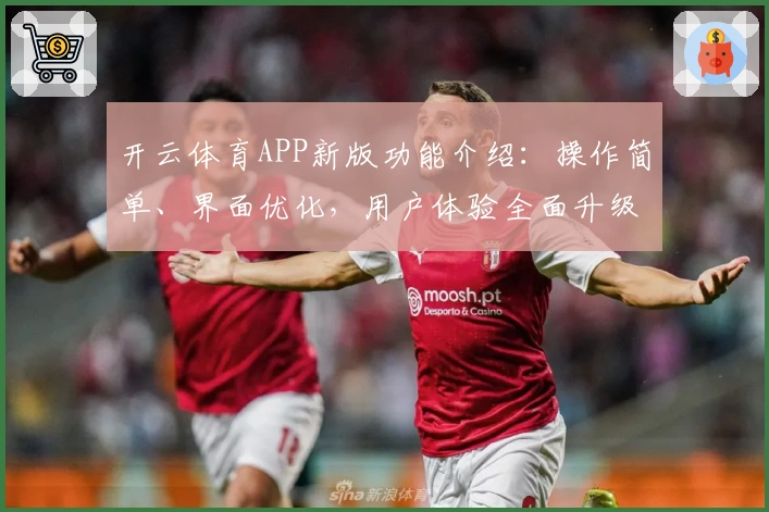 开云体育APP新版功能介绍：操作简单、界面优化，用户体验全面升级