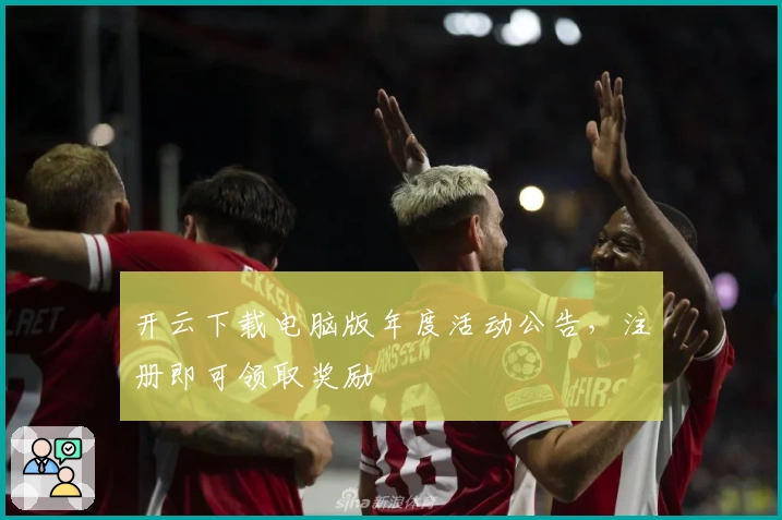 开云下载电脑版年度活动公告，注册即可领取奖励