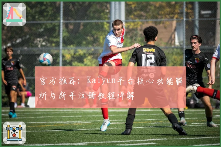官方推荐：Kaiyun平台核心功能解析与新手注册教程详解