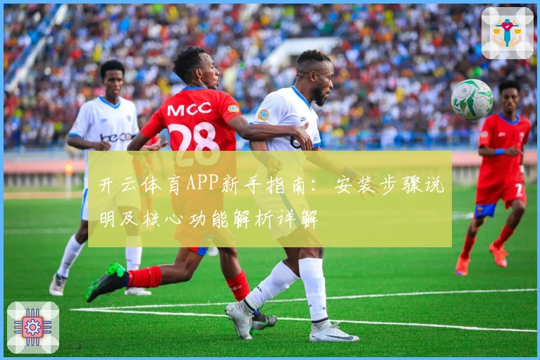 开云体育APP新手指南：安装步骤说明及核心功能解析详解