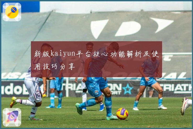 新版kaiyun平台核心功能解析及使用技巧分享