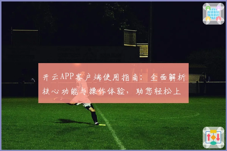 开云APP客户端使用指南：全面解析核心功能与操作体验，助您轻松上手