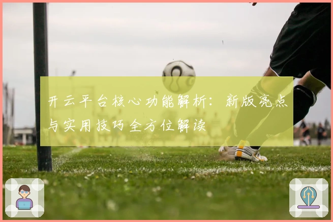 开云平台核心功能解析：新版亮点与实用技巧全方位解读