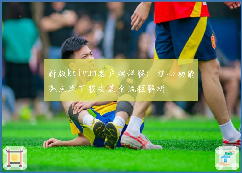 新版kaiyun客户端详解:核心功能亮点及下载安装全流程解析