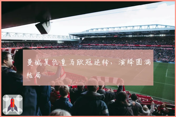 曼城复仇皇马欧冠逆转，演绎圆满结局