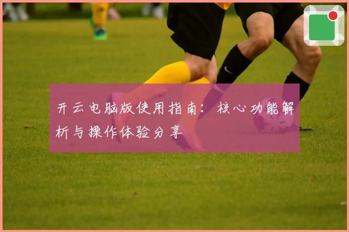 开云电脑版使用指南:核心功能解析与操作体验分享