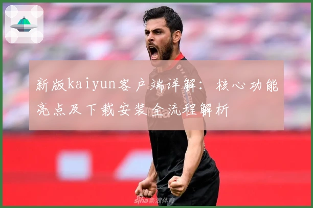 新版kaiyun客户端详解：核心功能亮点及下载安装全流程解析